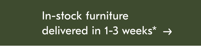 In-stock Furniture delivered in 1-3 weeks*